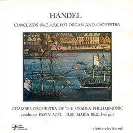 Handel* - Chamber Orchestra of the Oradea Philharmonic*, Ervin Acél, Ilse Maria Reich ‎– Concertos No. 2, 4, 5, 6, For Organ And Orchestra